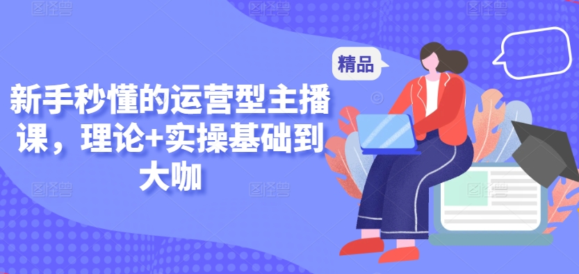 新手秒懂的运营型主播课，理论+实操基础到大咖网赚项目-副业赚钱-互联网创业-资源整合八方网创