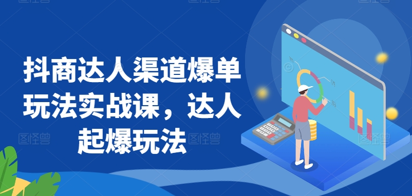 抖商达人渠道爆单玩法实战课，达人起爆玩法网赚项目-副业赚钱-互联网创业-资源整合八方网创