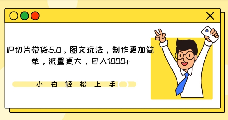 IP切片带货5.0，图文玩法，制作更加简单，流量更大，日入1000+网赚项目-副业赚钱-互联网创业-资源整合八方网创