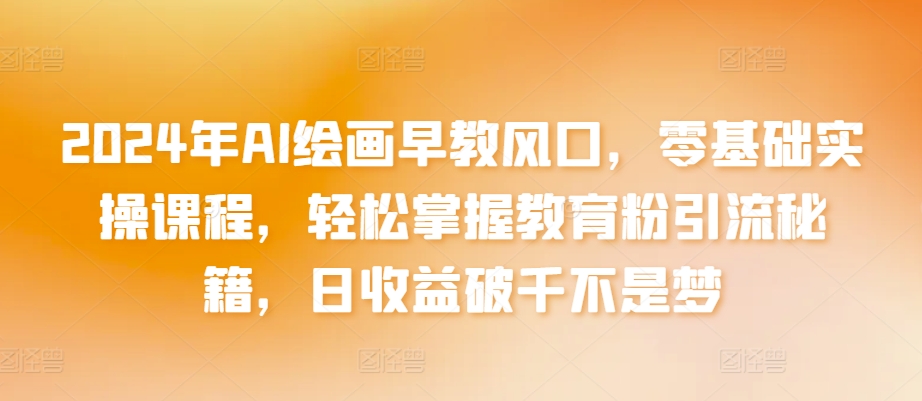 2024年AI绘画早教风口，零基础实操课程，轻松掌握教育粉引流秘籍，日收益破千不是梦网赚项目-副业赚钱-互联网创业-资源整合八方网创