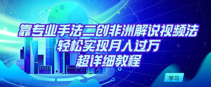 靠专业手法二创非洲解说视频玩法，轻松实现月入过万，超详细教程网赚项目-副业赚钱-互联网创业-资源整合八方网创