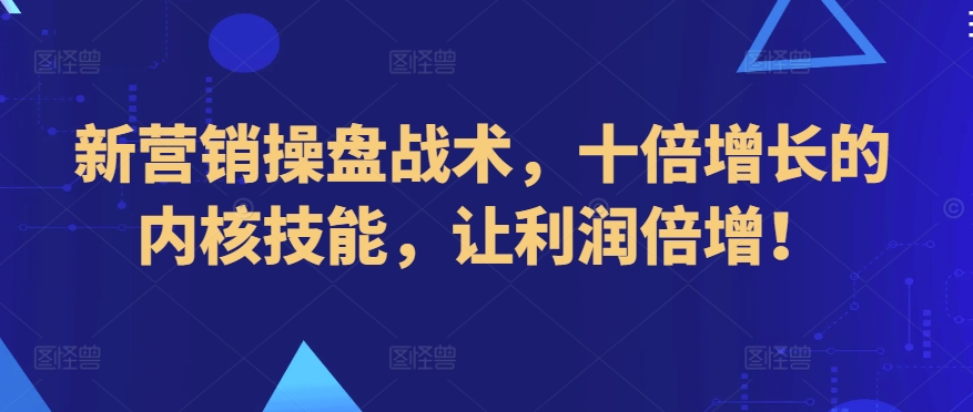 新营销操盘战术，十倍增长的内核技能，让利润倍增！网赚项目-副业赚钱-互联网创业-资源整合八方网创