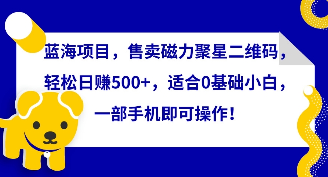 蓝海项目，售卖磁力聚星二维码，轻松日赚500+，适合0基础小白，一部手机即可操作网赚项目-副业赚钱-互联网创业-资源整合八方网创