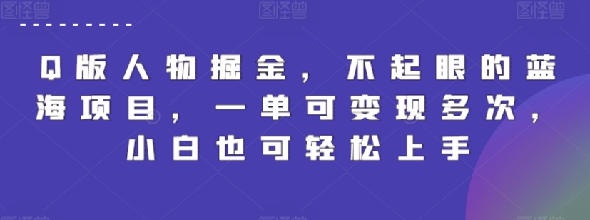 Q版人物掘金，不起眼的蓝海项目，一单可变现多次，小白也可轻松上手网赚项目-副业赚钱-互联网创业-资源整合八方网创