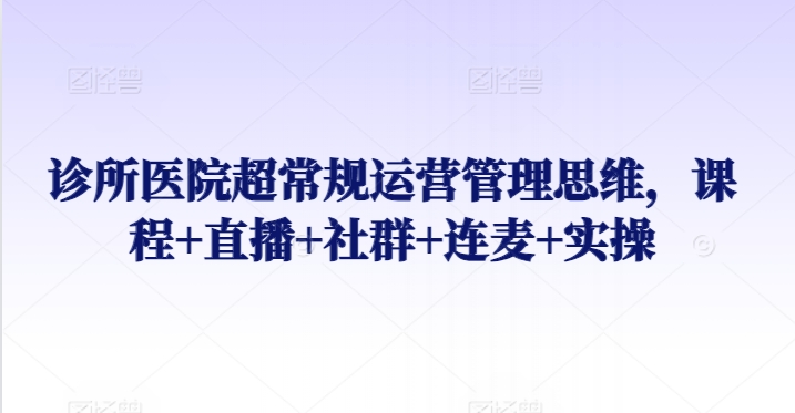 诊所医院超常规运营管理思维，课程+直播+社群+连麦+实操网赚项目-副业赚钱-互联网创业-资源整合八方网创