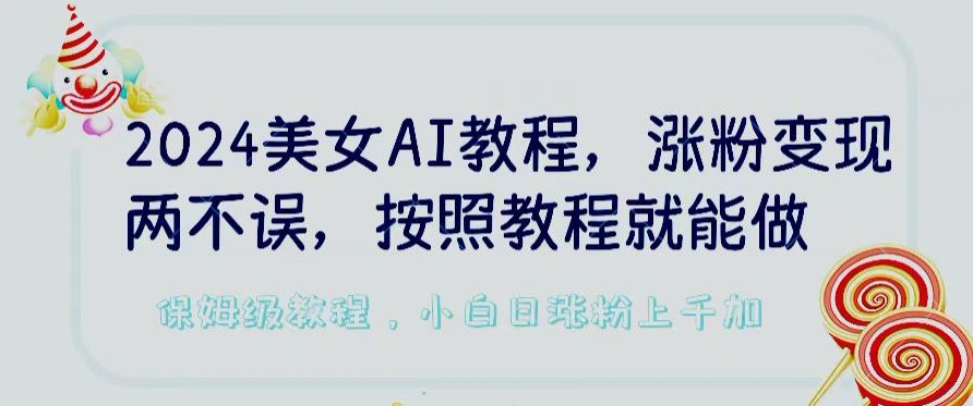 2024美女AI教程，涨粉变现两不误，按照教程制作就能做，平台低概率检测出是AI制作网赚项目-副业赚钱-互联网创业-资源整合八方网创