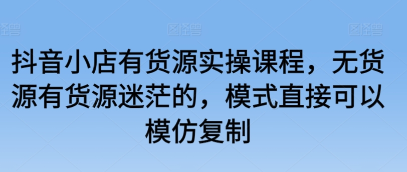 抖音小店有货源实操课程，无货源有货源迷茫的，模式直接可以模仿复制网赚项目-副业赚钱-互联网创业-资源整合八方网创