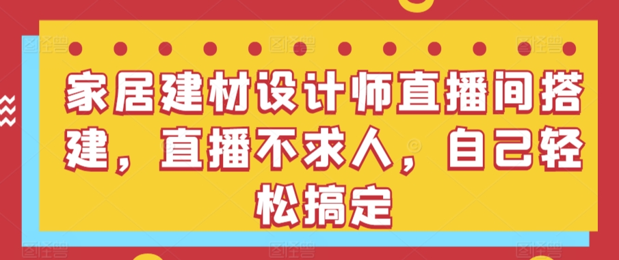 家居建材设计师直播间搭建，直播不求人，自己轻松搞定网赚项目-副业赚钱-互联网创业-资源整合八方网创
