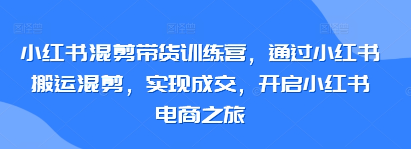 小红书混剪带货训练营，通过小红书搬运混剪，实现成交，开启小红书电商之旅网赚项目-副业赚钱-互联网创业-资源整合八方网创