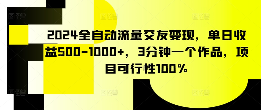 2024全自动流量交友变现，单日收益500-1000+，3分钟一个作品，项目可行性100%网赚项目-副业赚钱-互联网创业-资源整合八方网创
