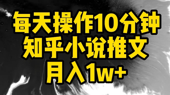 每天操作10分钟，知乎小说推文月入1w+网赚项目-副业赚钱-互联网创业-资源整合八方网创