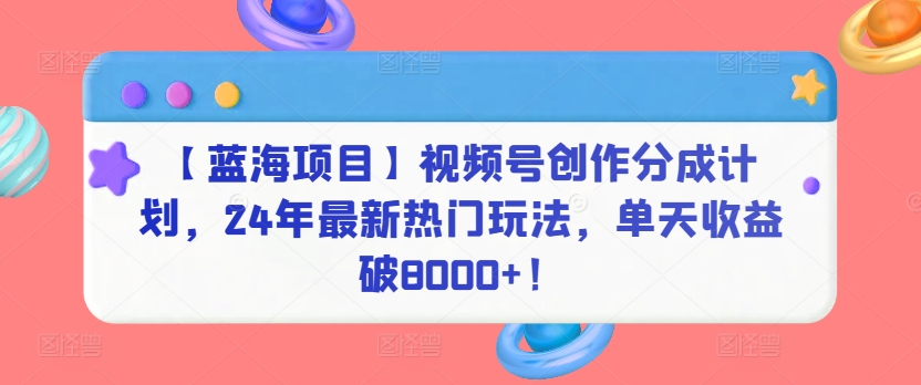 【蓝海项目】视频号创作分成计划，24年最新热门玩法，单天收益破8000+！网赚项目-副业赚钱-互联网创业-资源整合八方网创