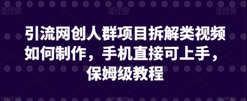 引流网创人群项目拆解类视频如何制作，手机直接可上手，保姆级教程网赚项目-副业赚钱-互联网创业-资源整合八方网创