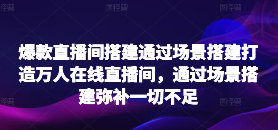 爆款直播间搭建通过场景搭建打造万人在线直播间，通过场景搭建弥补一切不足网赚项目-副业赚钱-互联网创业-资源整合八方网创