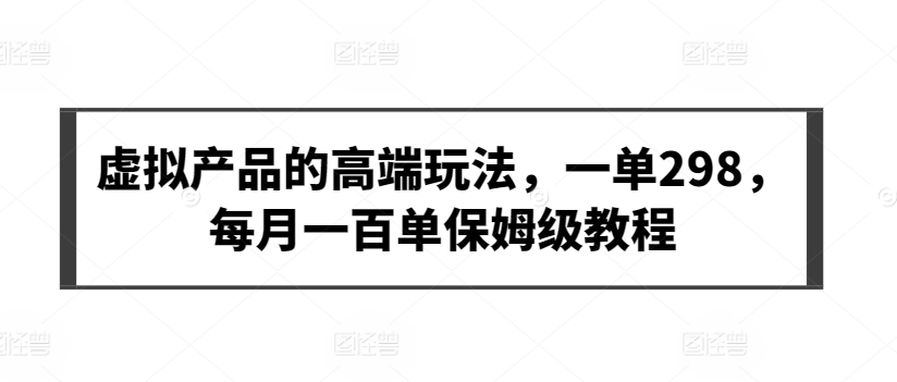 虚拟产品的高端玩法，一单298，每月一百单保姆级教程网赚项目-副业赚钱-互联网创业-资源整合八方网创