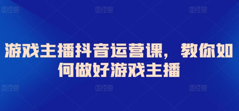 游戏主播抖音运营课，教你如何做好游戏主播网赚项目-副业赚钱-互联网创业-资源整合八方网创
