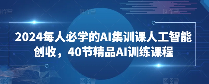 2024每人必学的AI集训课人工智能创收，40节精品AI训练课程网赚项目-副业赚钱-互联网创业-资源整合八方网创