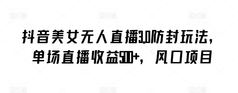 抖音美女无人直播3.0防封玩法，单场直播收益500+，风口项目网赚项目-副业赚钱-互联网创业-资源整合八方网创