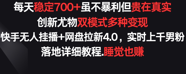每天稳定700+，收益不高但贵在真实，创新尤物双模式多渠种变现，快手无人挂播+网盘拉新4.0网赚项目-副业赚钱-互联网创业-资源整合八方网创