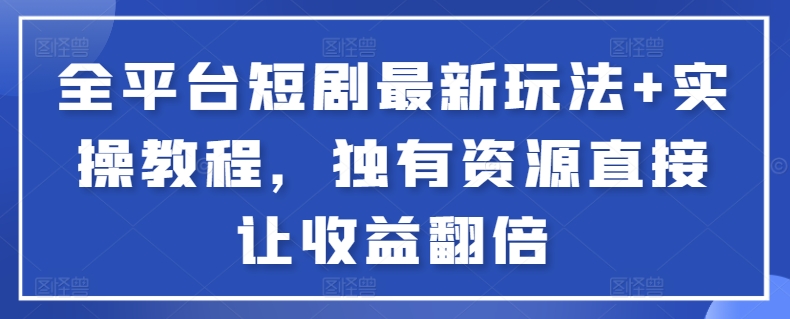 全平台短剧最新玩法+实操教程，独有资源直接让收益翻倍网赚项目-副业赚钱-互联网创业-资源整合八方网创
