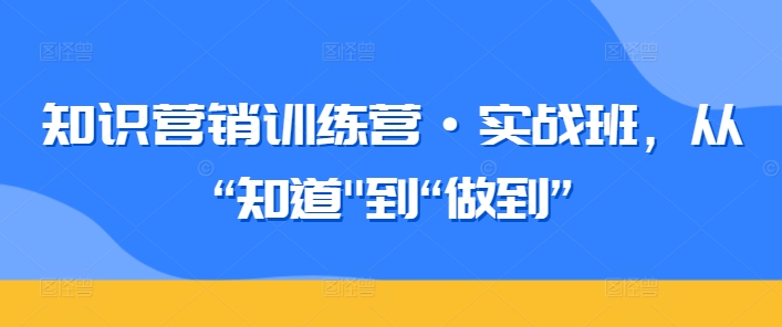 知识营销训练营·实战班，从“知道”到“做到”网赚项目-副业赚钱-互联网创业-资源整合八方网创