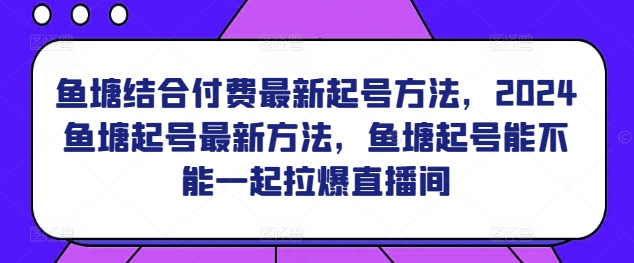 鱼塘结合付费最新起号方法，​2024鱼塘起号最新方法，鱼塘起号能不能一起拉爆直播间网赚项目-副业赚钱-互联网创业-资源整合八方网创
