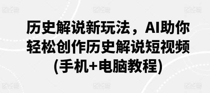 历史解说新玩法，AI助你轻松创作历史解说短视频(手机+电脑教程)网赚项目-副业赚钱-互联网创业-资源整合八方网创