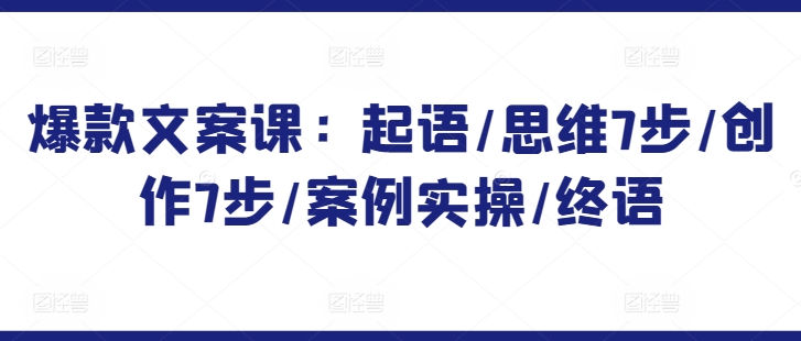 爆款文案课：起语/思维7步/创作7步/案例实操/终语网赚项目-副业赚钱-互联网创业-资源整合八方网创