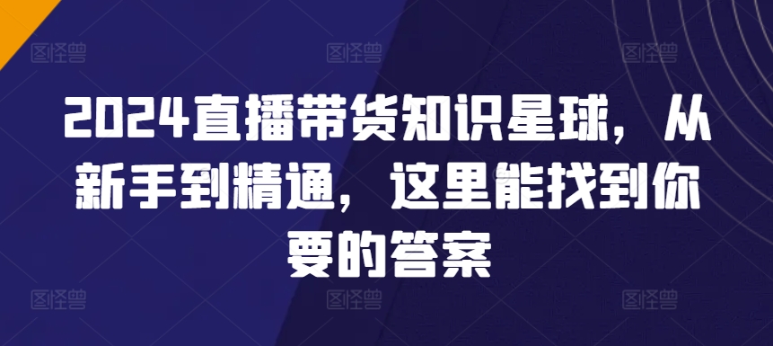 2024直播带货知识星球，从新手到精通，这里能找到你要的答案网赚项目-副业赚钱-互联网创业-资源整合八方网创