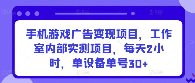 手机游戏广告变现项目，工作室内部实测项目，每天2小时，单设备单号30+网赚项目-副业赚钱-互联网创业-资源整合八方网创
