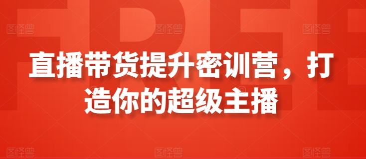 直播带货提升密训营，打造你的超级主播网赚项目-副业赚钱-互联网创业-资源整合八方网创
