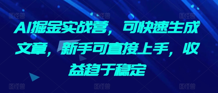 AI掘金实战营，可快速生成文章，新手可直接上手，收益趋于稳定网赚项目-副业赚钱-互联网创业-资源整合八方网创