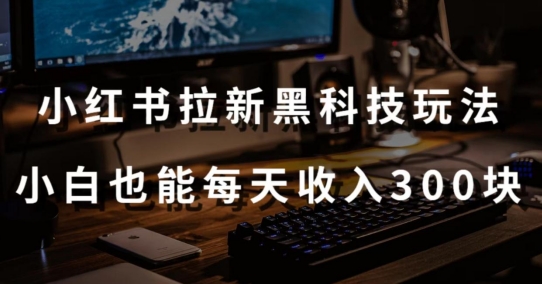 黑科技玩法之：小红书拉新，小白也能日入300元【操作视频教程+黑科技工具】网赚项目-副业赚钱-互联网创业-资源整合八方网创