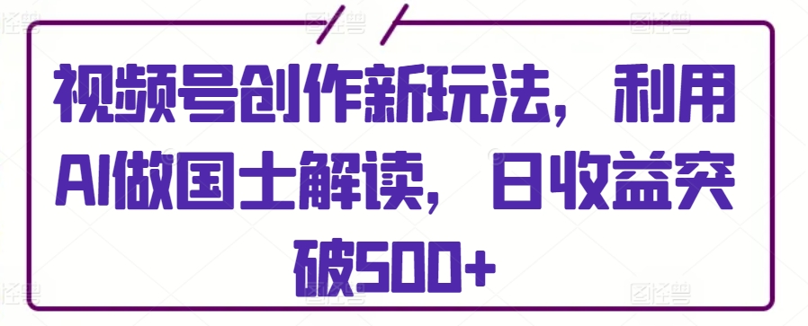 视频号创作新玩法，利用AI做国士解读，日收益突破500+网赚项目-副业赚钱-互联网创业-资源整合八方网创