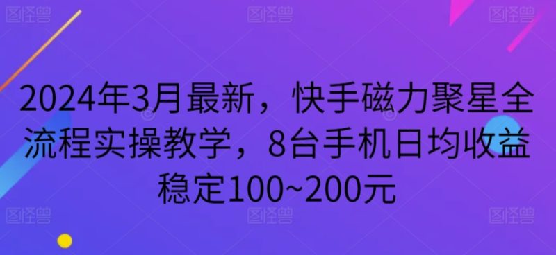 2024年3月最新,快手磁力聚星全流程实操教学,8台手机日均收益稳定100~200元网赚项目-副业赚钱-互联网创业-资源整合八方网创