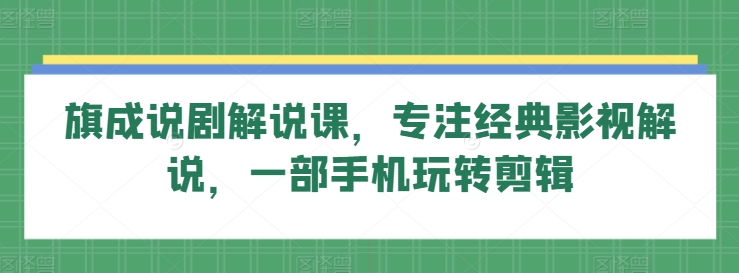 旗成说剧解说课，专注经典影视解说，一部手机玩转剪辑网赚项目-副业赚钱-互联网创业-资源整合八方网创