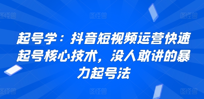 起号学：抖音短视频运营快速起号核心技术，没人敢讲的暴力起号法网赚项目-副业赚钱-互联网创业-资源整合八方网创