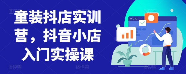 童装抖店实训营，抖音小店入门实操课网赚项目-副业赚钱-互联网创业-资源整合八方网创
