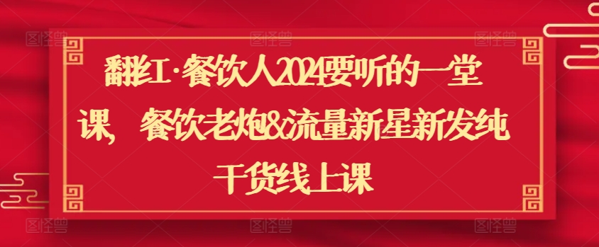 翻红·餐饮人2024要听的一堂课，餐饮老炮&流量新星新发纯干货线上课网赚项目-副业赚钱-互联网创业-资源整合八方网创