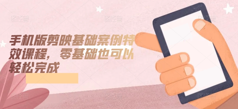 手机版剪映基础案例特效课程，零基础也可以轻松完成网赚项目-副业赚钱-互联网创业-资源整合八方网创