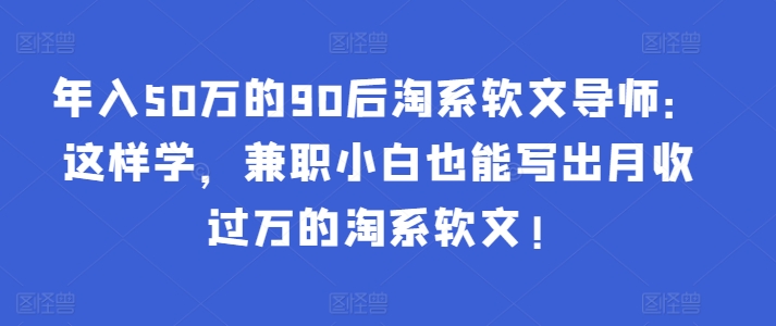 年入50万的90后淘系软文导师：这样学，兼职小白也能写出月收过万的淘系软文!网赚项目-副业赚钱-互联网创业-资源整合八方网创