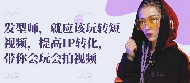 发型师，就应该玩转短视频，提高IP转化，带你会玩会拍视频网赚项目-副业赚钱-互联网创业-资源整合八方网创