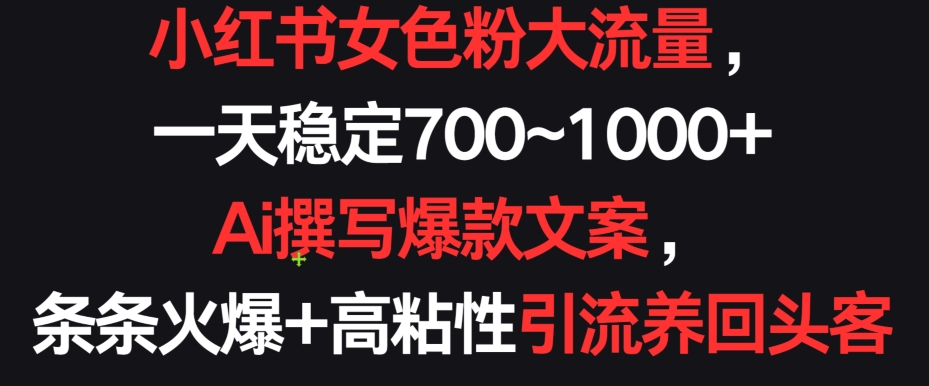 小红书女色粉大流量，一天稳定700~1000+  Ai撰写爆款文案，条条火爆+高粘性引流养回头客网赚项目-副业赚钱-互联网创业-资源整合八方网创