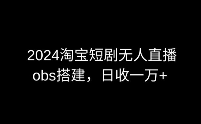 2024最新淘宝短剧无人直播，obs多窗口搭建，日收6000+网赚项目-副业赚钱-互联网创业-资源整合八方网创
