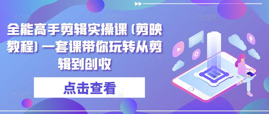 全能高手剪辑实操课(剪映教程)一套课带你玩转从剪辑到创收网赚项目-副业赚钱-互联网创业-资源整合八方网创