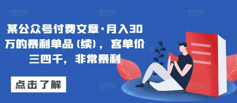 某公众号付费文章·月入30万的暴利单品(续)，客单价三四千，非常暴利网赚项目-副业赚钱-互联网创业-资源整合八方网创