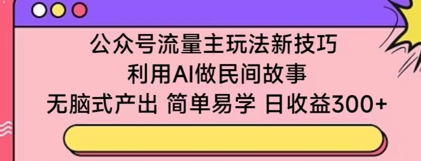 公众号流量主玩法新技巧，利用AI做民间故事 ，无脑式产出，简单易学，日收益300+网赚项目-副业赚钱-互联网创业-资源整合八方网创