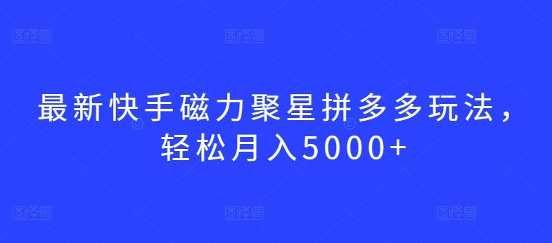 最新快手磁力聚星拼多多玩法，轻松月入5000+网赚项目-副业赚钱-互联网创业-资源整合八方网创