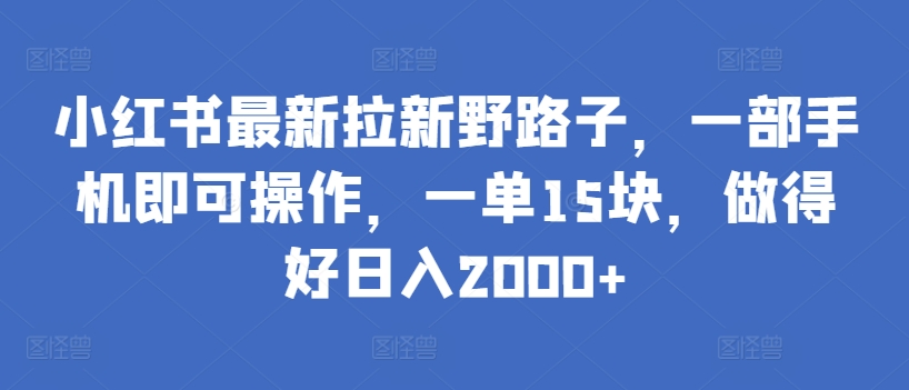 小红书最新拉新野路子，一部手机即可操作，一单15块，做得好日入2000+网赚项目-副业赚钱-互联网创业-资源整合八方网创