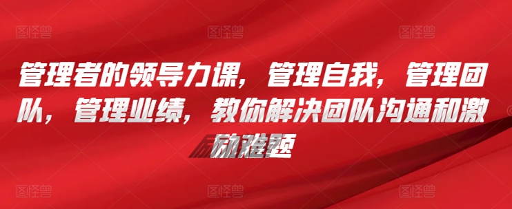 管理者的领导力课，​管理自我，管理团队，管理业绩，​教你解决团队沟通和激励难题网赚项目-副业赚钱-互联网创业-资源整合八方网创